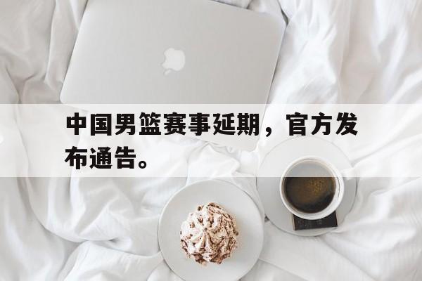 问鼎娱乐官方-中国男篮赛事延期，官方发布通告。