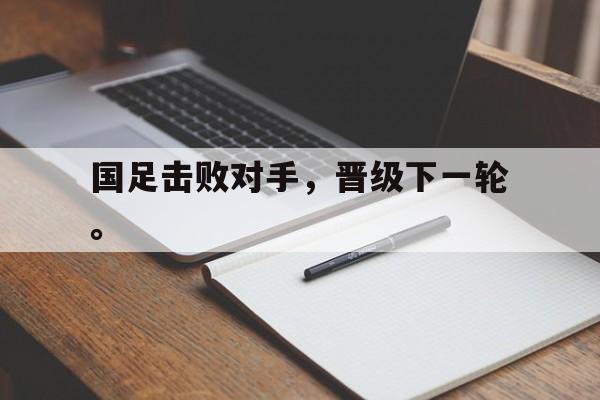 问鼎娱乐官方-国足击败对手，晋级下一轮。
