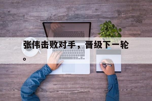 问鼎娱乐app下载-张伟击败对手，晋级下一轮。