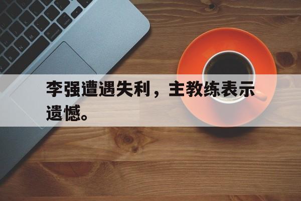问鼎娱乐app下载-李强遭遇失利，主教练表示遗憾。