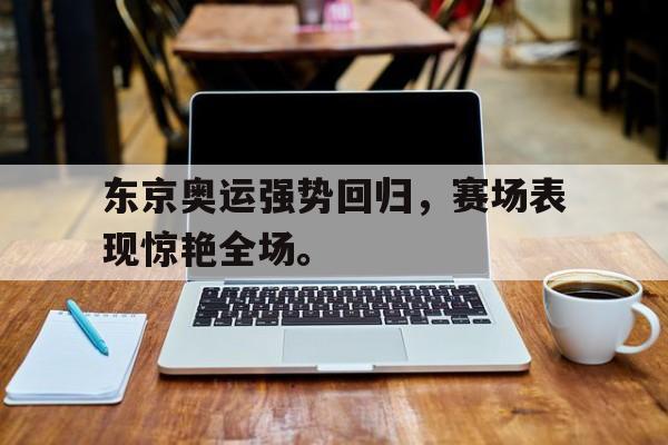 问鼎娱乐app下载-东京奥运强势回归，赛场表现惊艳全场。