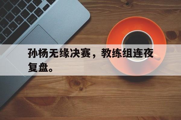 问鼎娱乐-孙杨无缘决赛，教练组连夜复盘。