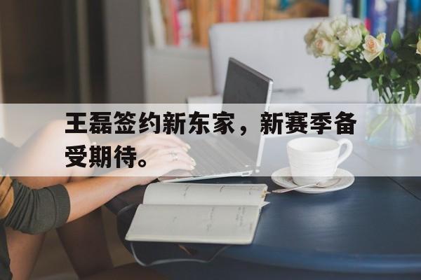 问鼎娱乐官方-王磊签约新东家，新赛季备受期待。