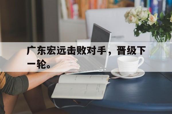 问鼎娱乐官方网站-广东宏远击败对手，晋级下一轮。