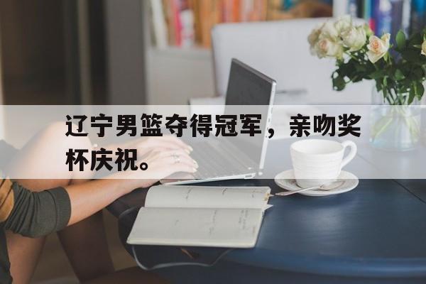 问鼎娱乐官方网站-辽宁男篮夺得冠军，亲吻奖杯庆祝。