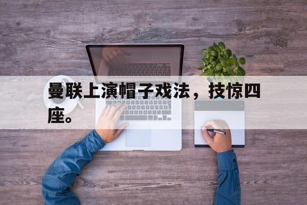 问鼎娱乐官方网站-曼联上演帽子戏法，技惊四座。