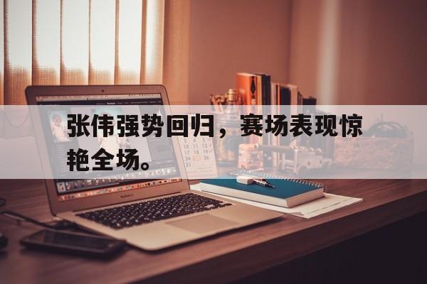 问鼎娱乐app下载-张伟强势回归，赛场表现惊艳全场。