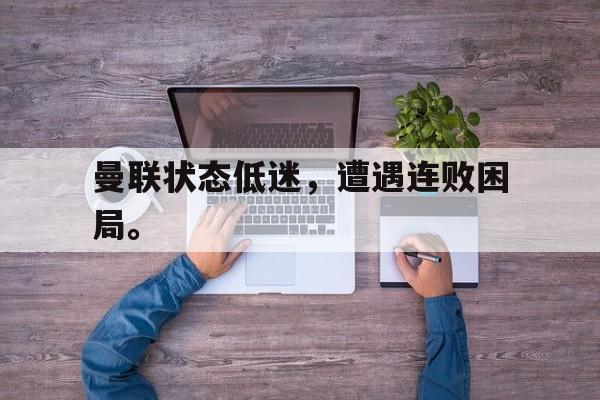 问鼎娱乐app下载-曼联状态低迷，遭遇连败困局。
