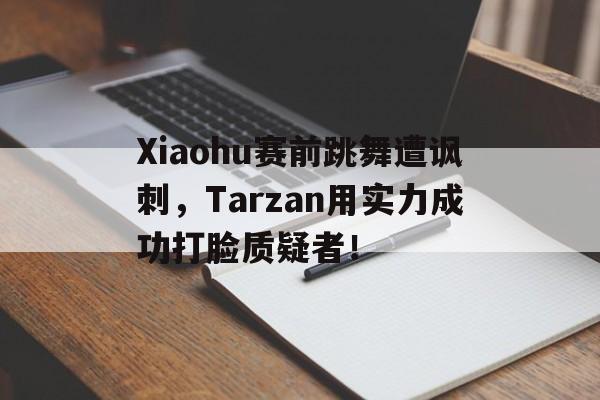 问鼎娱乐-Xiaohu赛前跳舞遭讽刺，Tarzan用实力成功打脸质疑者！