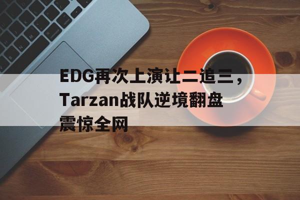 问鼎娱乐-EDG再次上演让二追三，Tarzan战队逆境翻盘震惊全网