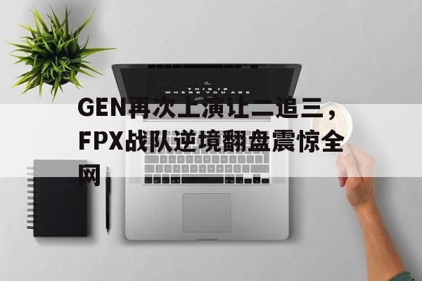 问鼎娱乐官方-GEN再次上演让二追三，FPX战队逆境翻盘震惊全网