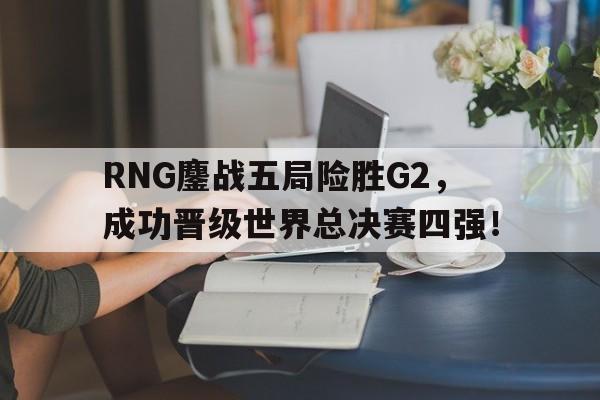 问鼎娱乐-RNG鏖战五局险胜G2，成功晋级世界总决赛四强！