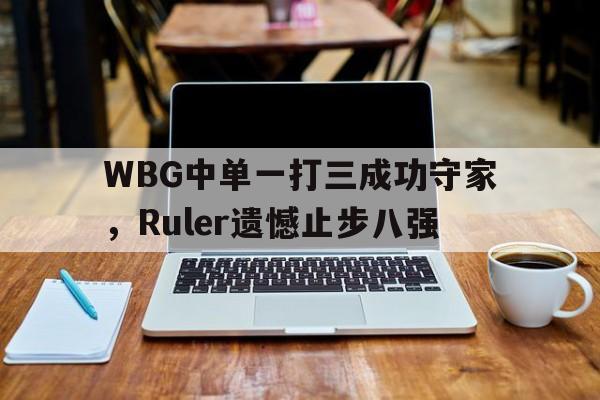 问鼎娱乐app下载-WBG中单一打三成功守家，Ruler遗憾止步八强