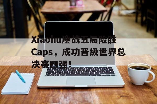 问鼎娱乐-Xiaohu鏖战五局险胜Caps，成功晋级世界总决赛四强！