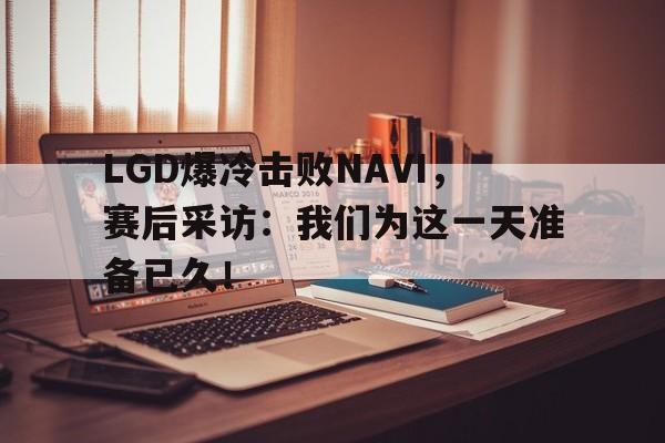 问鼎娱乐-LGD爆冷击败NAVI，赛后采访：我们为这一天准备已久！