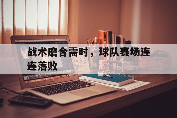 问鼎娱乐官方网站-战术磨合需时，球队赛场连连落败