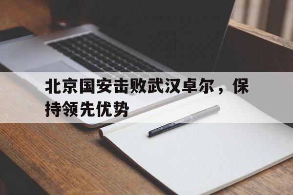 问鼎娱乐-北京国安击败武汉卓尔，保持领先优势