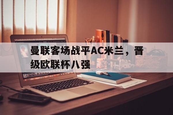 问鼎娱乐-曼联客场战平AC米兰，晋级欧联杯八强