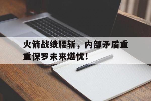 问鼎娱乐app下载-火箭战绩腰斩，内部矛盾重重保罗未来堪忧！