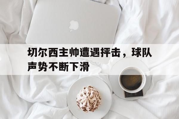 问鼎娱乐官方网站-切尔西主帅遭遇抨击，球队声势不断下滑