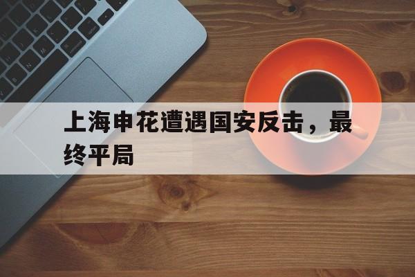 问鼎娱乐官方-上海申花遭遇国安反击，最终平局