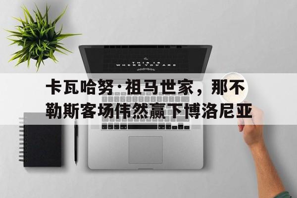 问鼎娱乐-卡瓦哈努·祖马世家，那不勒斯客场伟然赢下博洛尼亚