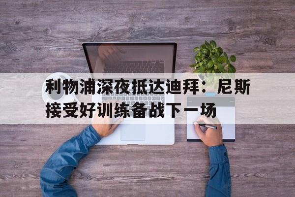 问鼎娱乐-利物浦深夜抵达迪拜：尼斯接受好训练备战下一场