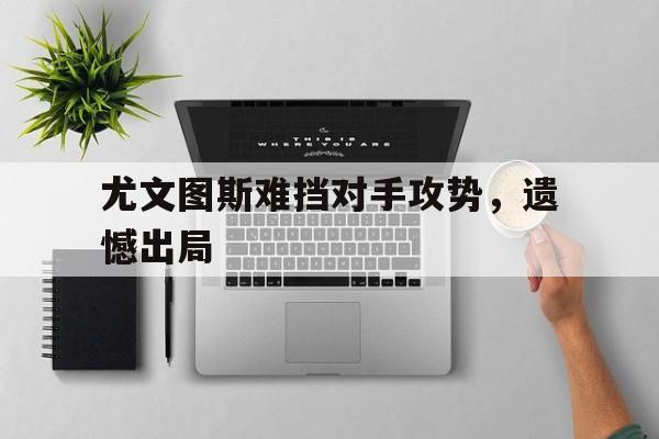 问鼎娱乐官方网站-尤文图斯难挡对手攻势，遗憾出局