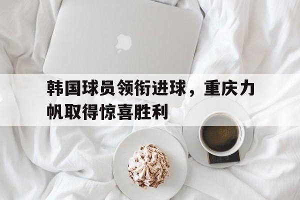 问鼎娱乐app下载-韩国球员领衔进球，重庆力帆取得惊喜胜利