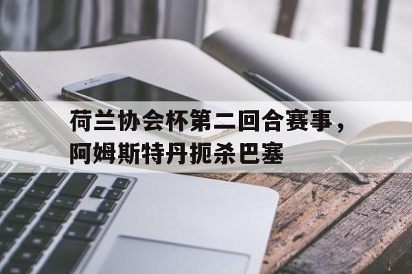 问鼎娱乐-荷兰协会杯第二回合赛事，阿姆斯特丹扼杀巴塞