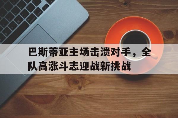 问鼎娱乐官方网站-巴斯蒂亚主场击溃对手，全队高涨斗志迎战新挑战