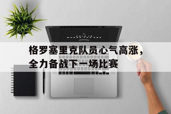 问鼎娱乐官方网站-格罗塞里克队员心气高涨，全力备战下一场比赛