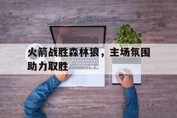 问鼎娱乐-火箭战胜森林狼，主场氛围助力取胜