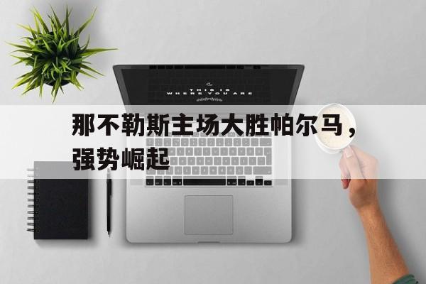 问鼎娱乐app下载-那不勒斯主场大胜帕尔马，强势崛起